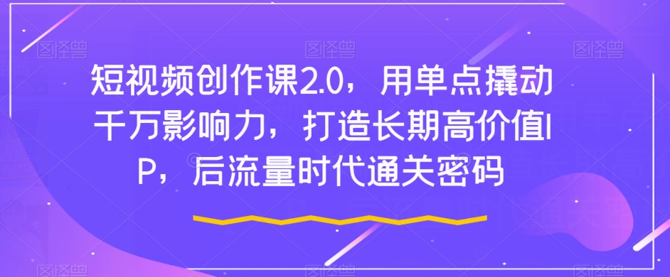 短视频创作课2.0，用单点撬动千万影响力，打造长期高价值IP，后流量时代通关密码-圆梦资源网