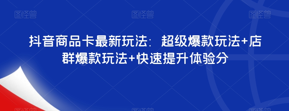 抖音商品卡最新玩法：超级爆款玩法+店群爆款玩法+快速提升体验分-圆梦资源网