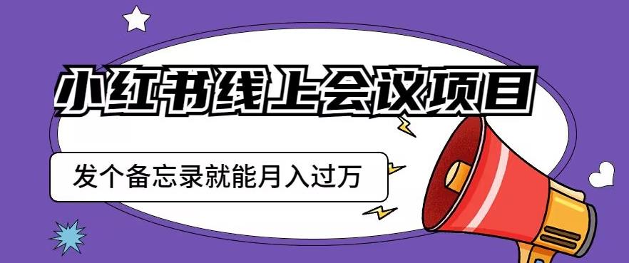 小红书线上会议项目，发一个备忘录笔记就能精准获客月入过万【揭秘】-圆梦资源网
