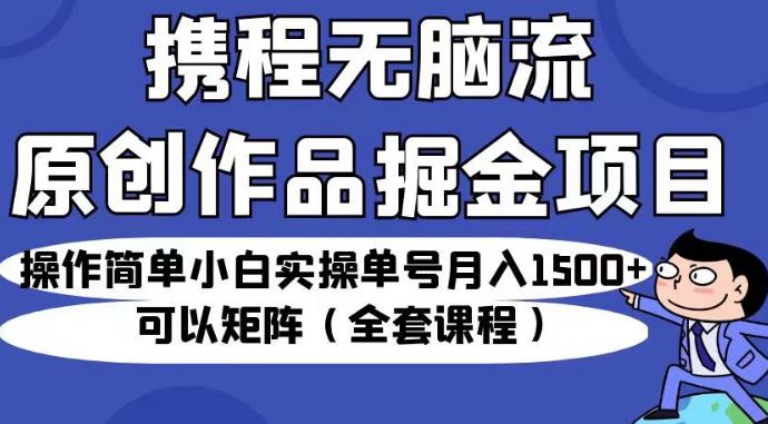 携程无脑流原创作品掘金项目，操作简单小白实操单号月入1500+可以矩阵（全套课程）【揭秘】-圆梦资源网