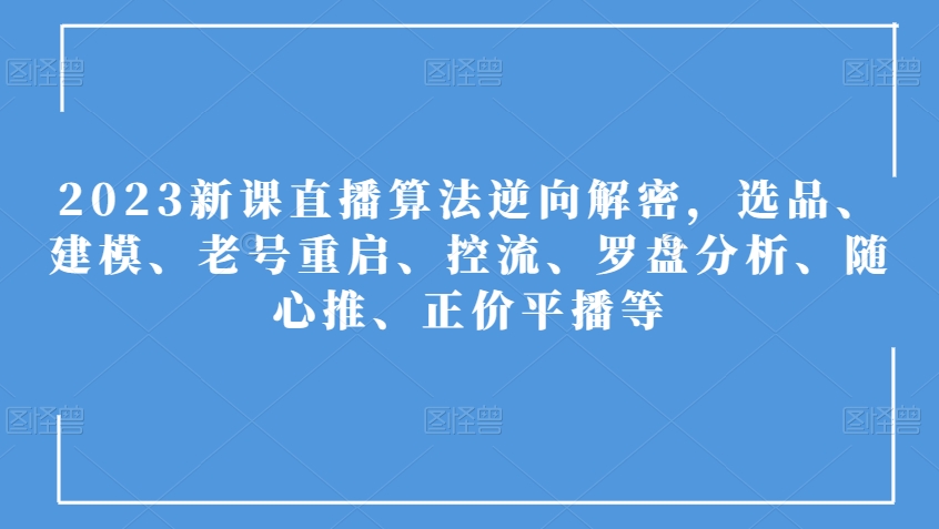 2023新课直播算法逆向解密，选品、建模、老号重启、控流、罗盘分析、随心推、正价平播等-圆梦资源网