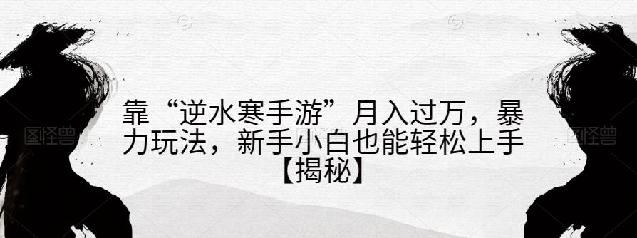 靠“逆水寒手游”月入过万，暴力玩法，新手小白也能轻松上手【揭秘】-圆梦资源网