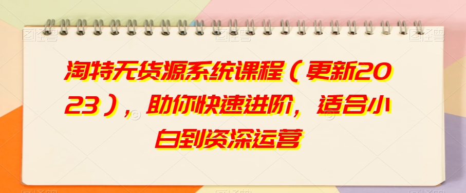 淘特无货源系统课程（更新2023），助你快速进阶，适合小白到资深运营-圆梦资源网