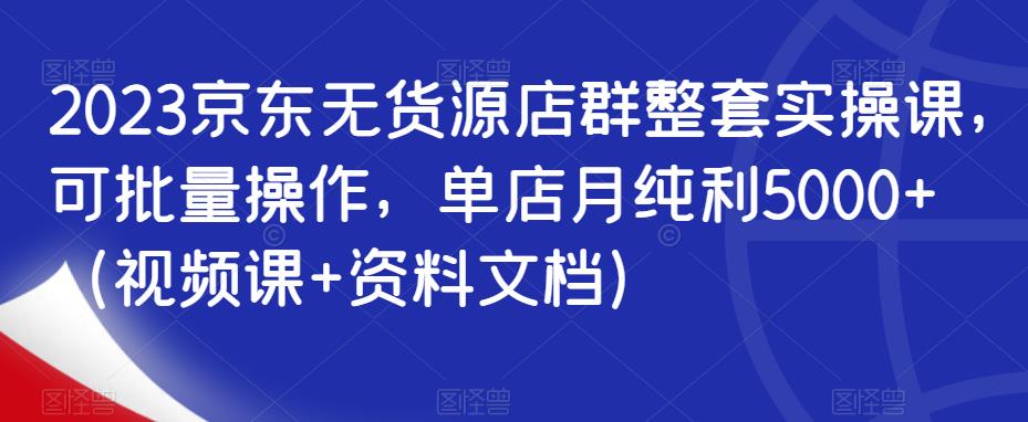 2023京东无货源店群整套实操课，可批量操作，单店月纯利5000+（视频课+资料文档）-圆梦资源网