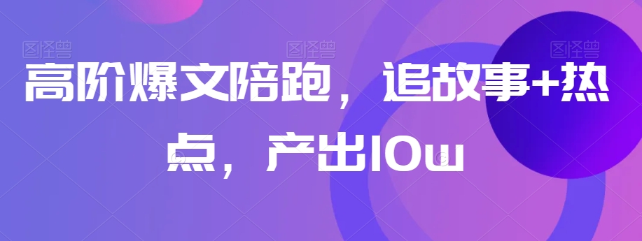高阶爆文陪跑，追故事+热点，产出10w+-圆梦资源网