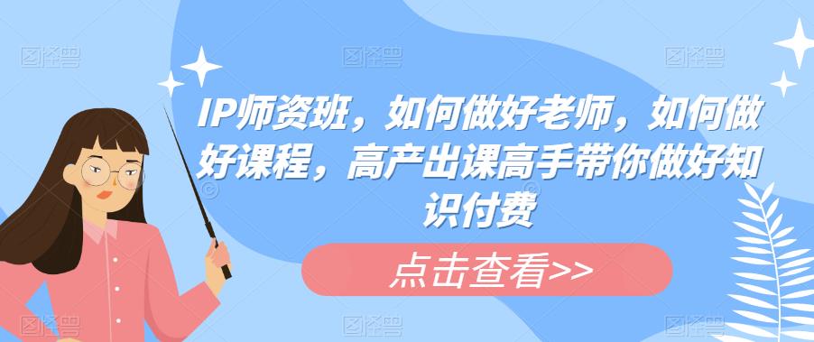 IP师资班，如何做好老师，如何做好课程，高产出课高手带你做好知识付费-圆梦资源网