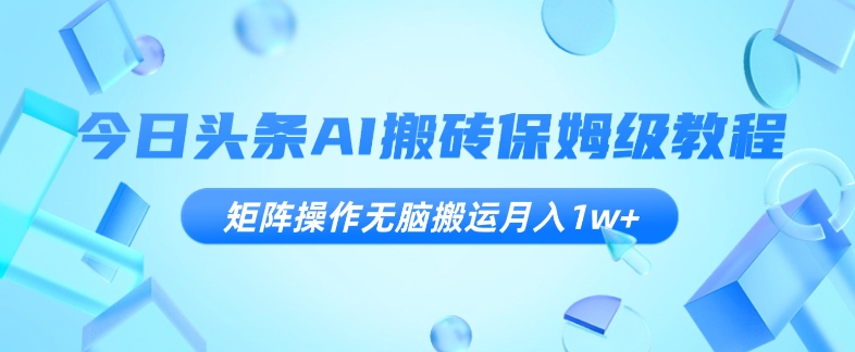 今日头条AI搬砖保姆级教程，矩阵操作无脑搬运月入1w+【揭秘】-圆梦资源网