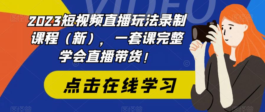 2023短视频直播玩法录制课程（新），一套课完整学会直播带货！-圆梦资源网