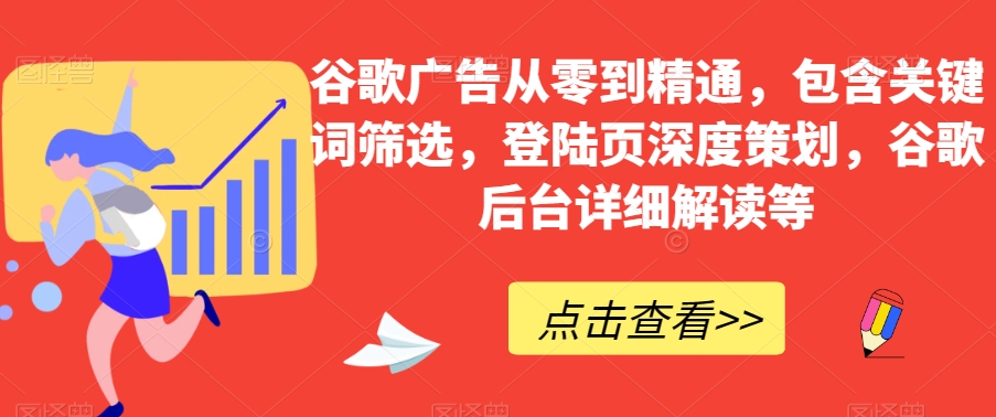 谷歌广告从零到精通，包含关键词筛选，登陆页深度策划，谷歌后台详细解读等-圆梦资源网