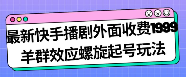 最新快手播剧外面收费1999羊群效应螺旋起号玩法配合流量日入几百完全不是问题-圆梦资源网