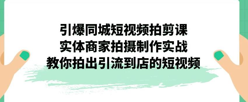 引爆同城短视频拍剪课，实体商家拍摄制作实战，教你拍出引流到店的短视频-圆梦资源网