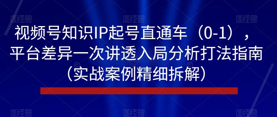 视频号知识IP起号直通车（0-1），平台差异一次讲透入局分析打法指南（实战案例精细拆解）-圆梦资源网