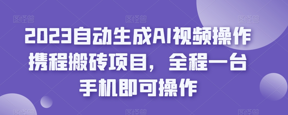 2023自动生成AI视频操作携程搬砖项目，全程一台手机即可操作-圆梦资源网
