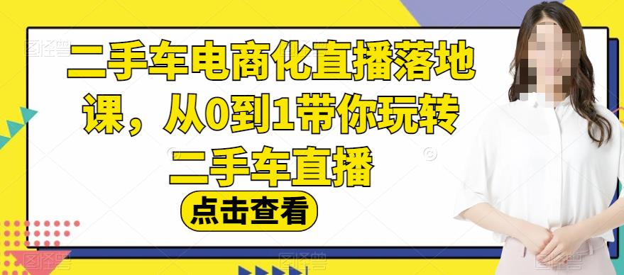 二手车电商化直播落地课，从0到1带你玩转二手车直播-圆梦资源网