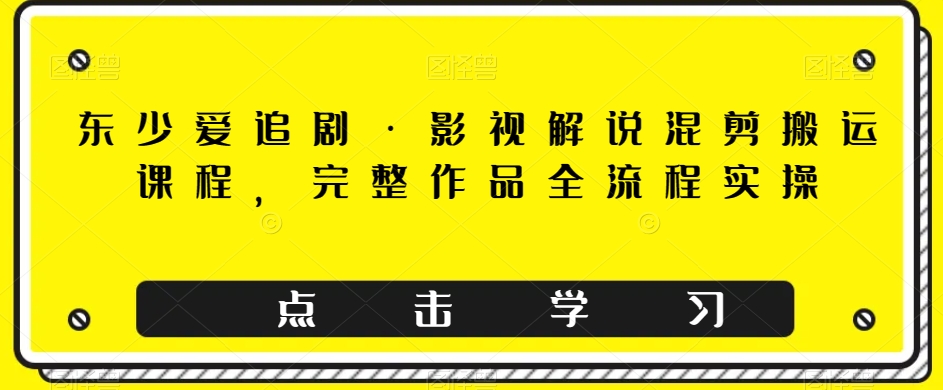 东少爱追剧·影视解说混剪搬运课程，完整作品全流程实操-圆梦资源网