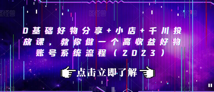 0基础好物分享+小店+千川投放课，教你做一个高收益好物账号系统流程（2023）-圆梦资源网