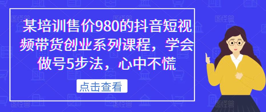 某培训售价980的抖音短视频带货创业系列课程，学会做号5步法，心中不慌-圆梦资源网