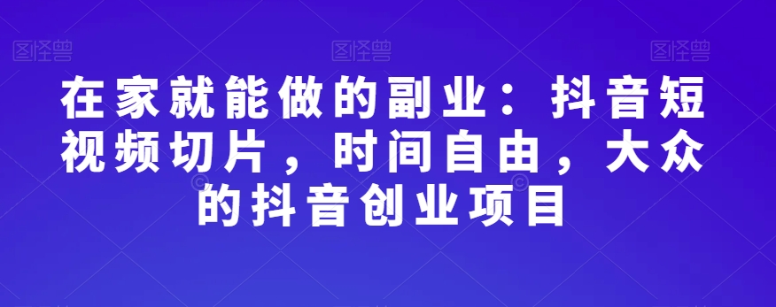 在家就能做的副业：抖音短视频切片，时间自由，大众的抖音创业项目-圆梦资源网