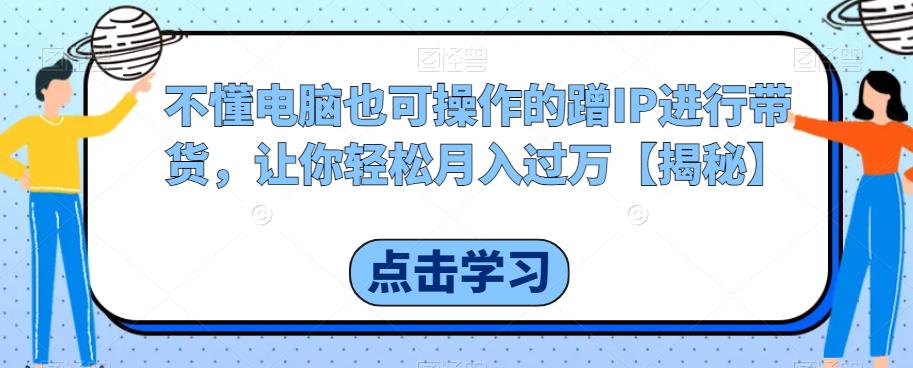 不懂电脑也可操作的蹭IP进行带货，让你轻松月入过万【揭秘】-圆梦资源网