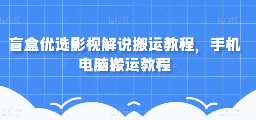 盲盒优选影视解说搬运教程，手机电脑搬运教程-圆梦资源网