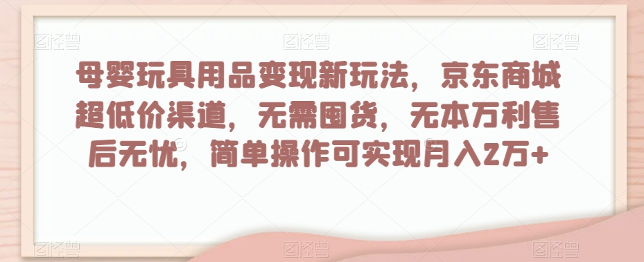 母婴玩具用品变现新玩法，京东商城超低价渠道，简单操作可实现月入2万+【揭秘】-圆梦资源网