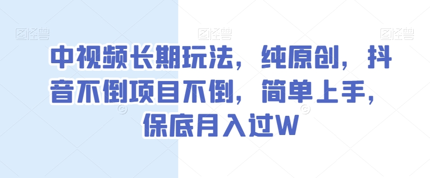 中视频长期玩法，纯原创，抖音不倒项目不倒，简单上手，保底月入过W【揭秘】-圆梦资源网