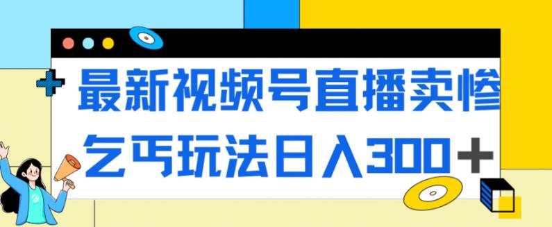 最新视频号直播卖惨乞讨玩法，流量嘎嘎滴，轻松日入300+-圆梦资源网