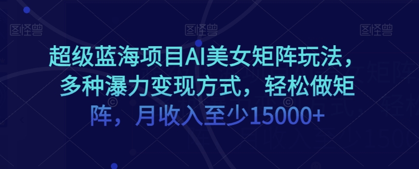 超级蓝海项目AI美女矩阵玩法，多种瀑力变现方式，轻松做矩阵，月收入至少15000+【揭秘】-圆梦资源网