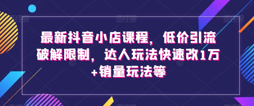 最新抖音小店课程，低价引流破解限制，达人玩法快速改1万+销量玩法等-圆梦资源网