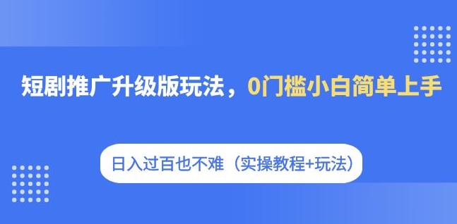短剧推广升级版玩法，0门槛小白简单上手，日入过百也不难（实操教程+玩法）-圆梦资源网