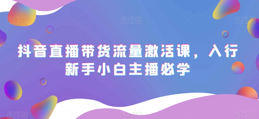 抖音直播带货流量激活课，入行新手小白主播必学-圆梦资源网