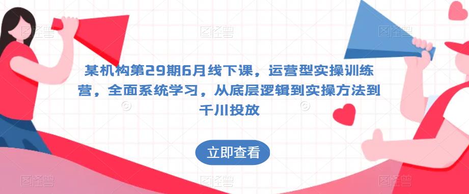某机构第29期6月线下课，运营型实操训练营，全面系统学习，从底层逻辑到实操方法到千川投放-圆梦资源网