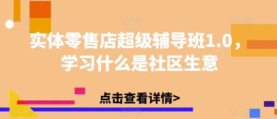 实体零售店超级辅导班1.0，学习什么是社区生意-圆梦资源网