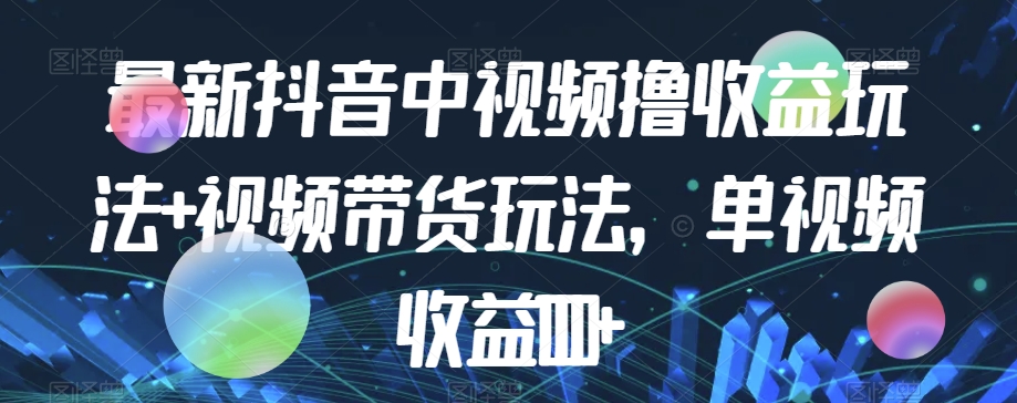 最新抖音中视频撸收益玩法+视频带货，单视频收益1000+-圆梦资源网