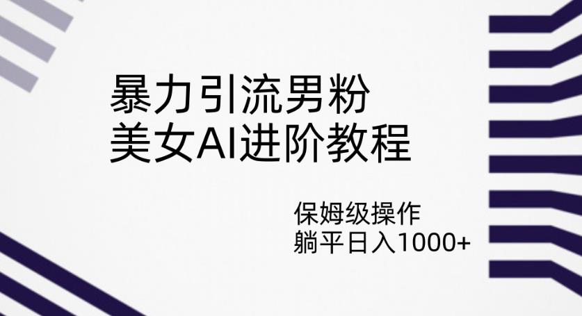 暴力引流男粉，美女AI进阶教程，保姆级操作，躺平日入1000+【揭秘】-圆梦资源网