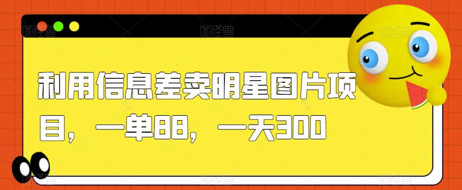 利用信息差卖明星图片项目，一单88，一天300【揭秘】-圆梦资源网