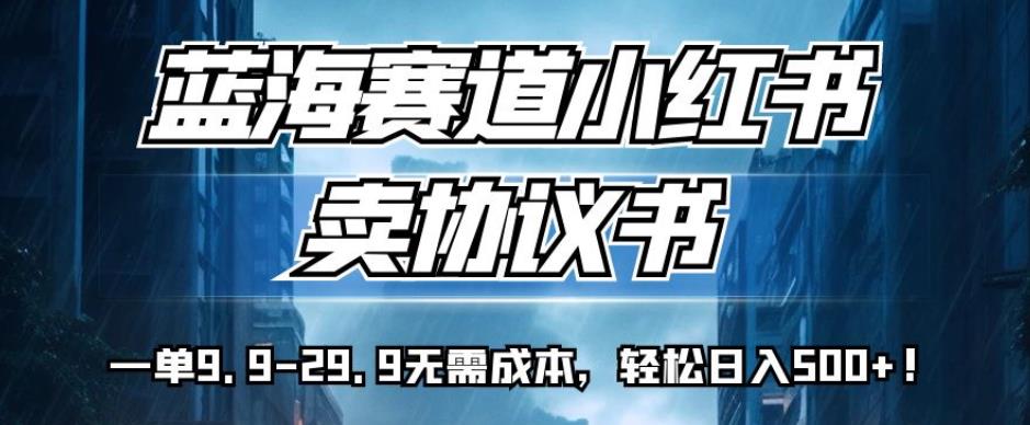 蓝海赛道小红书卖协议书，一单9.9-29.9无需成本，轻松日入500+!【揭秘】-圆梦资源网