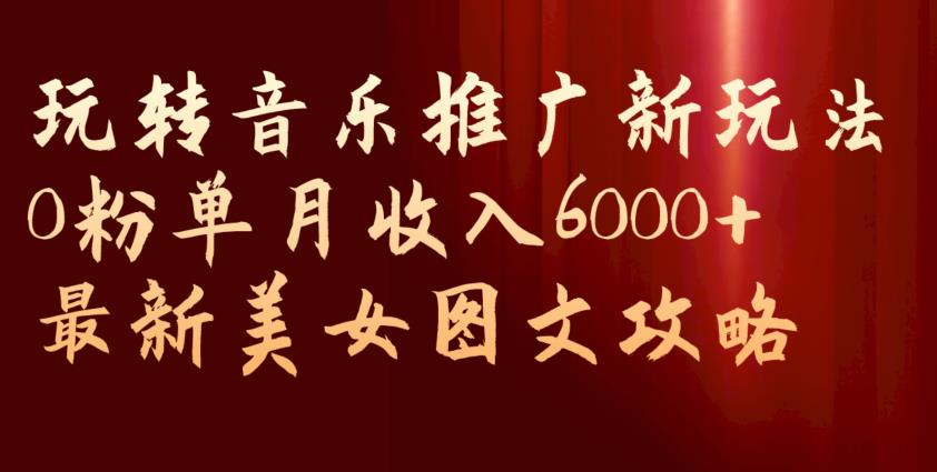 玩转音乐推广新玩法，0粉单月收入6000+，最新美女图文攻略【揭秘】-圆梦资源网