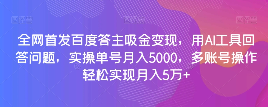 全网首发百度答主吸金变现，用AI工具回答问题，实操单号月入5000，多账号操作轻松实现月入5万+【揭秘】-圆梦资源网