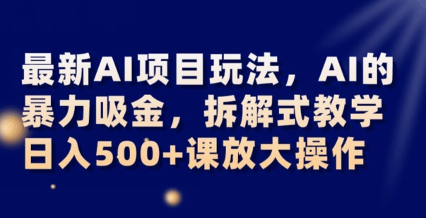 最新AI项目玩法，AI的暴力吸金，拆解式教学，日入500+可放大操作【揭秘】-圆梦资源网