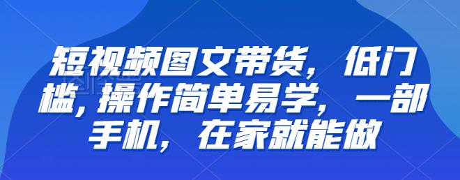 【推荐】短视频图文带货，低门槛,操作简单易学，一部手机，在家就能做-圆梦资源网