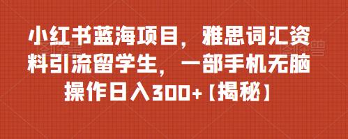 小红书蓝海项目，雅思词汇资料引流留学生，一部手机无脑操作日入300+【揭秘】-圆梦资源网