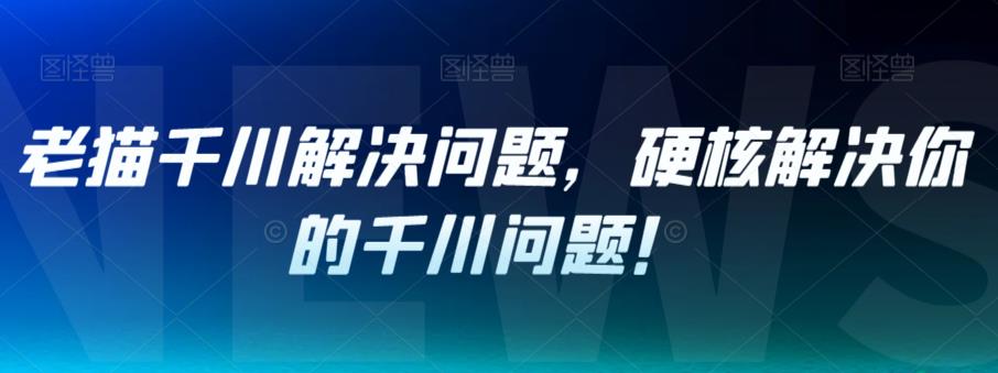 老猫千川解决问题，硬核解决你的千川问题！-圆梦资源网