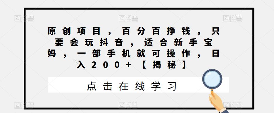 原创项目，百分百挣钱，只要会玩抖音，适合新手宝妈，一部手机就可操作，日入200+【揭秘】-圆梦资源网