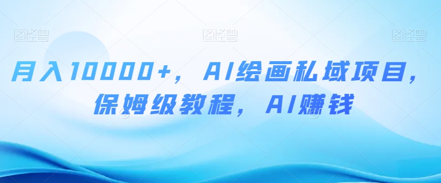 月入10000+，AI绘画私域项目，保姆级教程，AI赚钱【揭秘】-圆梦资源网