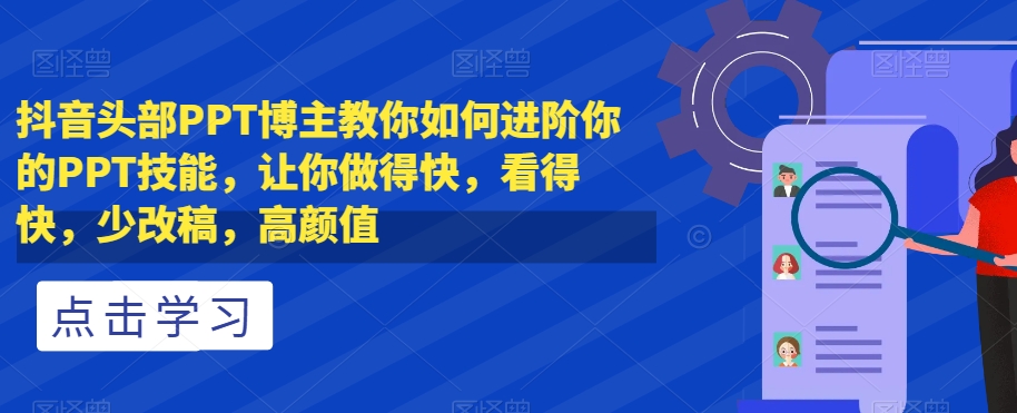 抖音头部PPT博主教你如何进阶你的PPT技能，让你做得快，看得快，少改稿，高颜值-圆梦资源网