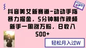 抖音美女新赛道-动动手指暴力掘金，5分钟制作视频，新手一周涨万粉，日收入500+【揭秘】-圆梦资源网