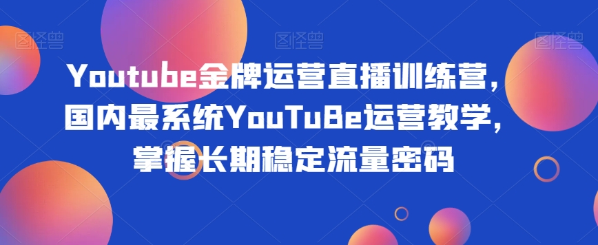 Youtube金牌运营直播训练营，国内最系统YouTuBe运营教学，掌握长期稳定流量密码-圆梦资源网