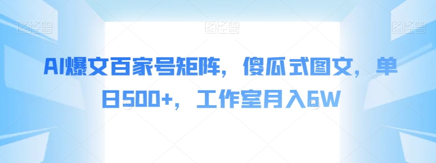 AI爆文百家号矩阵，傻瓜式图文，单日500+，工作室月入6W【揭秘】-圆梦资源网