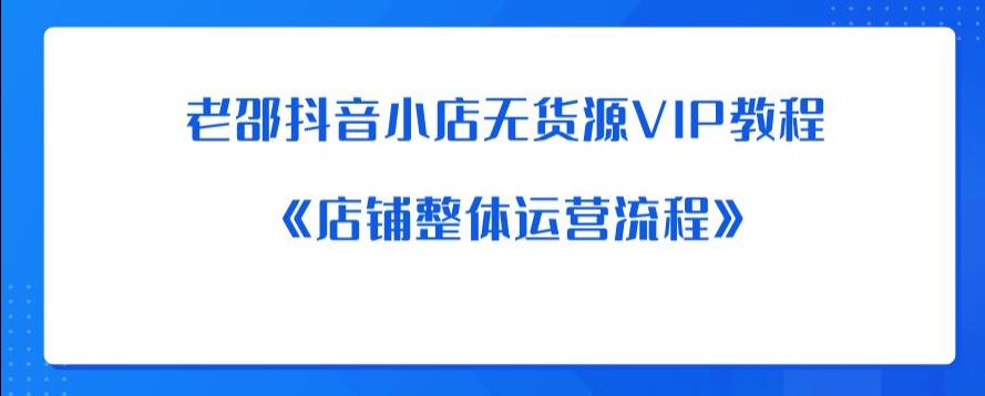 老邵抖音小店无货源VIP教程：《店铺整体运营流程》-圆梦资源网